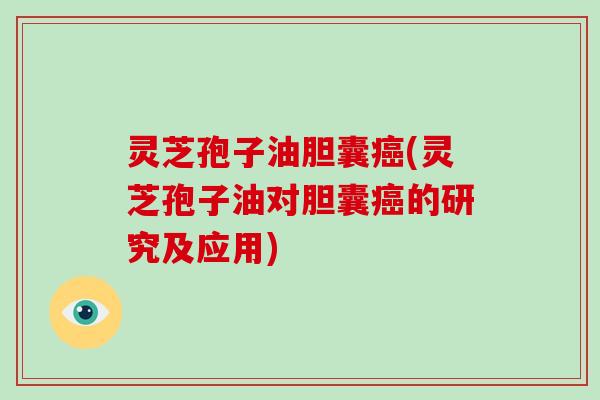 灵芝孢子油胆囊癌(灵芝孢子油对胆囊癌的研究及应用)