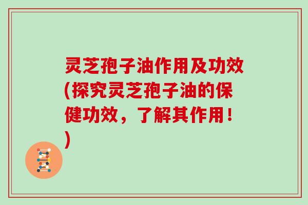 灵芝孢子油作用及功效(探究灵芝孢子油的保健功效,了解其作用!)