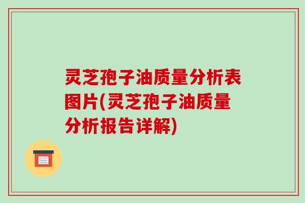 灵芝孢子油质量分析表图片(灵芝孢子油质量分析报告详解)