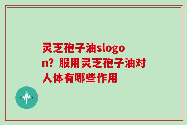 灵芝孢子油slogon?服用灵芝孢子油对人体有哪些作用