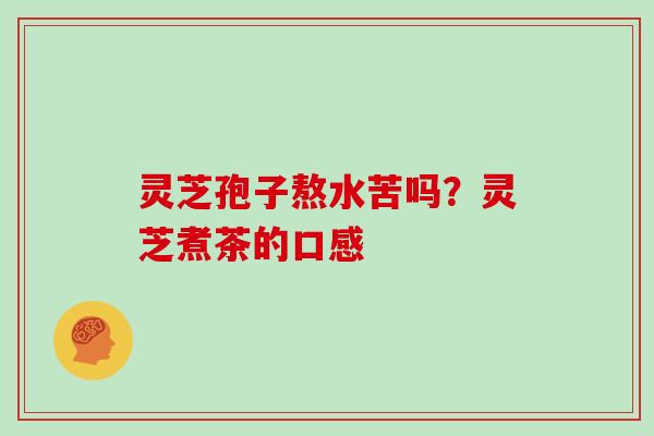 灵芝孢子熬水苦吗?灵芝煮茶的口感