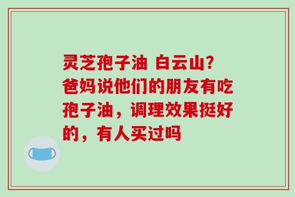 灵芝孢子油 白云山?爸妈说他们的朋友有吃孢子油,调理效果挺好的,有人买过吗