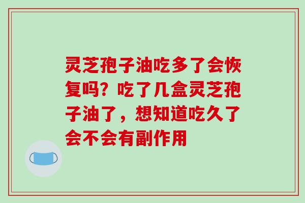 灵芝孢子油吃多了会恢复吗？吃了几盒灵芝孢子油了，想知道吃久了会不会有副作用
