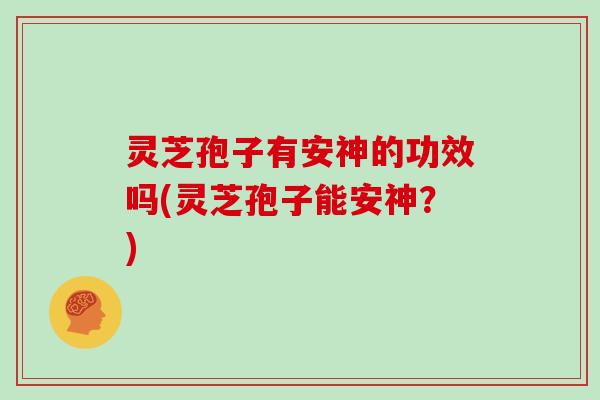 灵芝孢子有安神的功效吗(灵芝孢子能安神？)