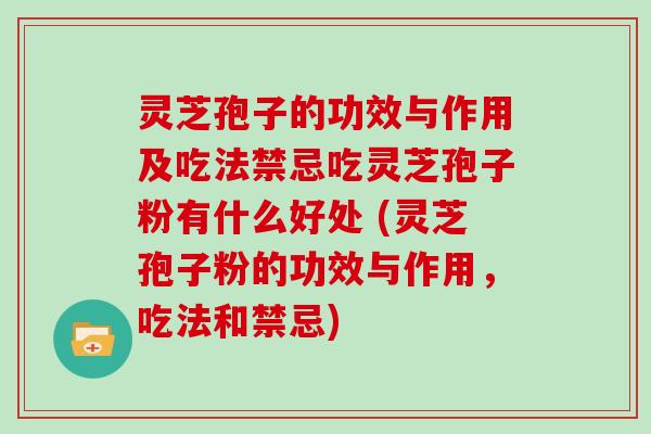 灵芝孢子的功效与作用及吃法禁忌吃灵芝孢子粉有什么好处 (灵芝孢子粉的功效与作用,吃法和禁忌)