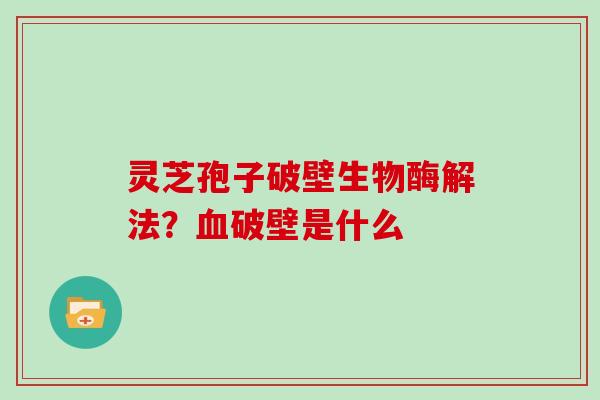 灵芝孢子破壁生物酶解法?血破壁是什么