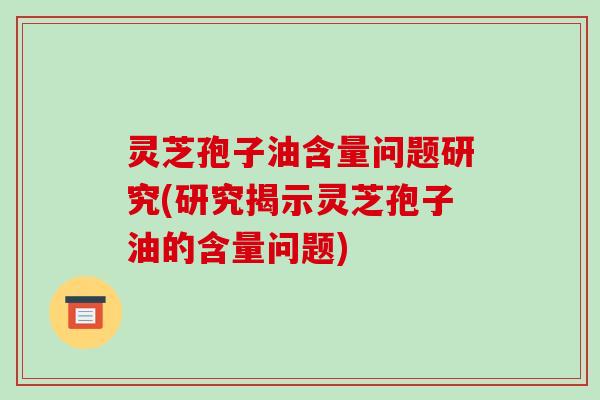 灵芝孢子油含量问题研究(研究揭示灵芝孢子油的含量问题)