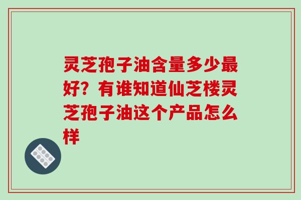 灵芝孢子油含量多少最好？有谁知道仙芝楼灵芝孢子油这个产品怎么样
