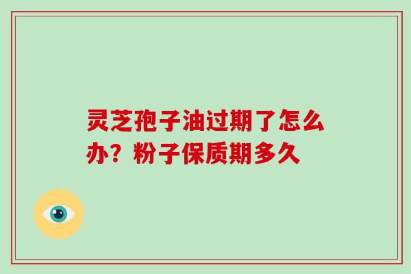 灵芝孢子油过期了怎么办?粉子保质期多久