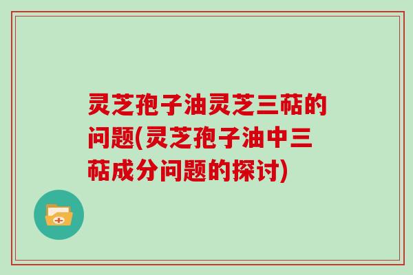 灵芝孢子油灵芝三萜的问题(灵芝孢子油中三萜成分问题的探讨)