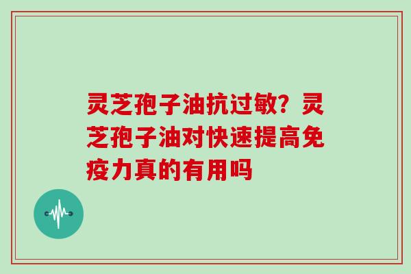 灵芝孢子油抗过敏？灵芝孢子油对快速提高免疫力真的有用吗