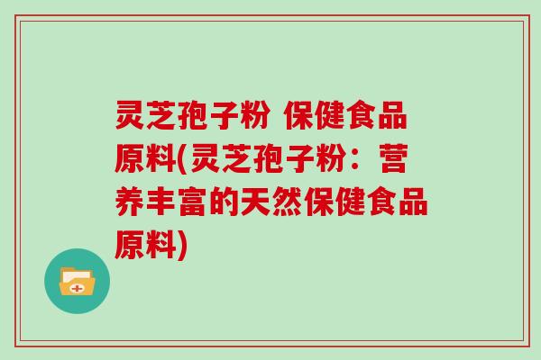 灵芝孢子粉 保健食品原料(灵芝孢子粉:营养丰富的天然保健食品原料)