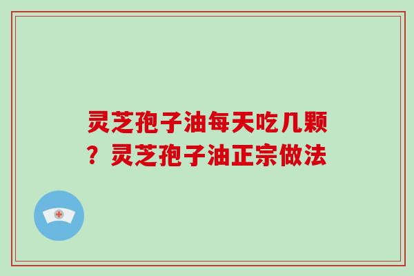 灵芝孢子油每天吃几颗？灵芝孢子油正宗做法