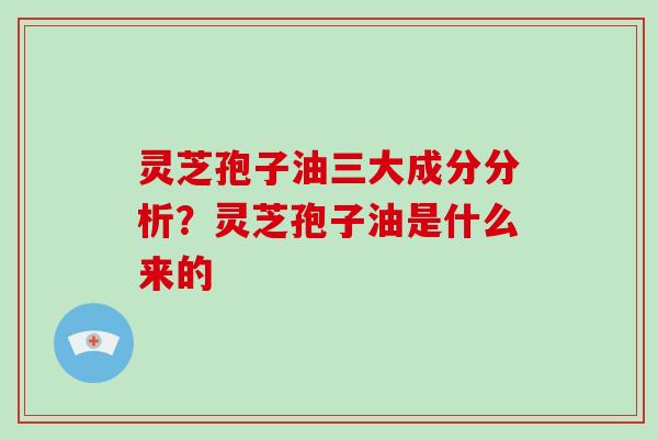 灵芝孢子油三大成分分析？灵芝孢子油是什么来的