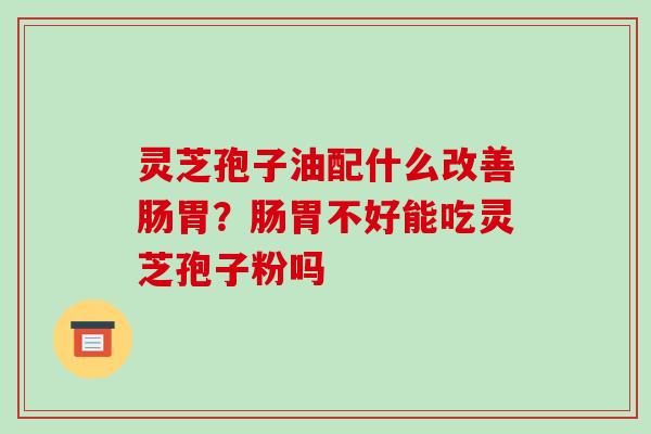 灵芝孢子油配什么改善肠胃?肠胃不好能吃灵芝孢子粉吗
