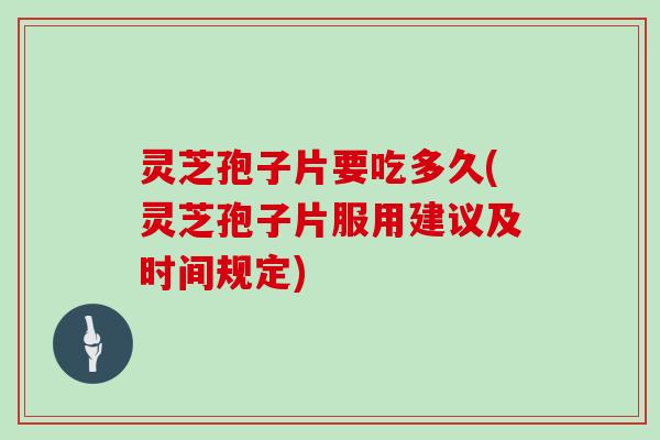 灵芝孢子片要吃多久(灵芝孢子片服用建议及时间规定)