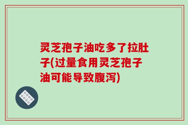 灵芝孢子油吃多了拉肚子(过量食用灵芝孢子油可能导致腹泻)