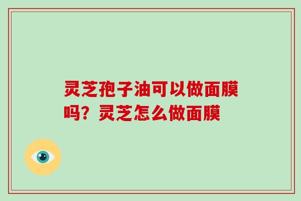 灵芝孢子油可以做面膜吗?灵芝怎么做面膜