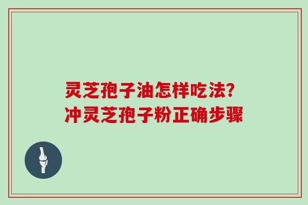 灵芝孢子油怎样吃法?冲灵芝孢子粉正确步骤
