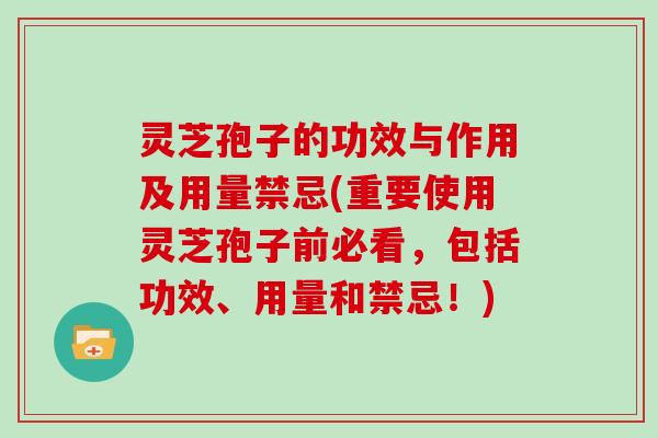 灵芝孢子的功效与作用及用量禁忌(重要使用灵芝孢子前必看,包括功效、用量和禁忌!)