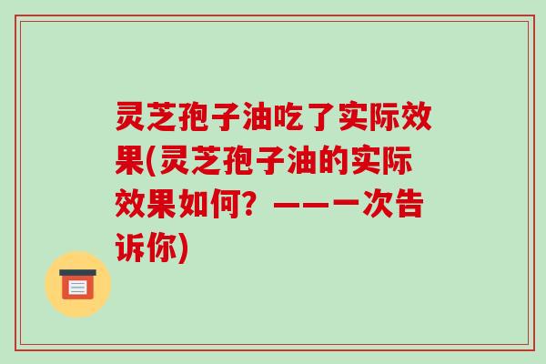 灵芝孢子油吃了实际效果(灵芝孢子油的实际效果如何?——一次告诉你)