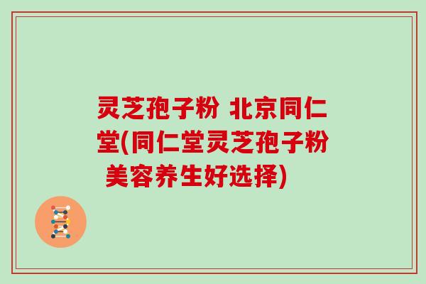 灵芝孢子粉 北京同仁堂(同仁堂灵芝孢子粉 美容养生好选择)