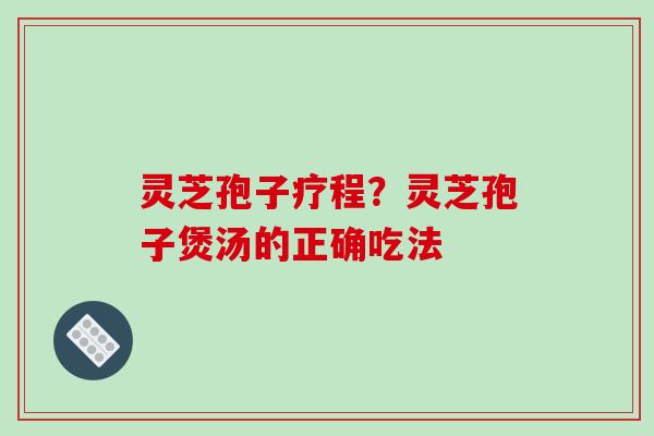 灵芝孢子疗程?灵芝孢子煲汤的正确吃法