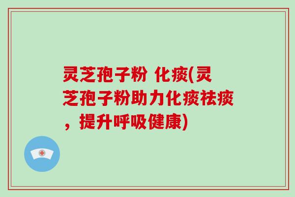 灵芝孢子粉 化痰(灵芝孢子粉助力化痰祛痰,提升呼吸健康)