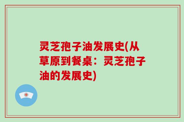 灵芝孢子油发展史(从草原到餐桌:灵芝孢子油的发展史)