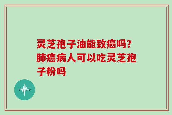 灵芝孢子油能致癌吗？肺癌病人可以吃灵芝孢子粉吗