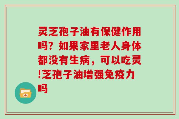 灵芝孢子油有保健作用吗?如果家里老人身体都没有生病,可以吃灵!芝孢子油增强免疫力吗