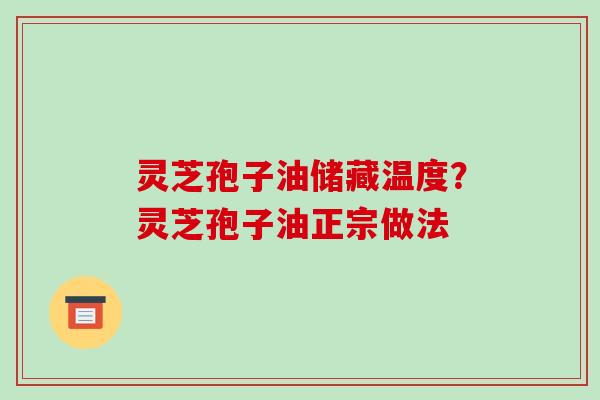 灵芝孢子油储藏温度?灵芝孢子油正宗做法