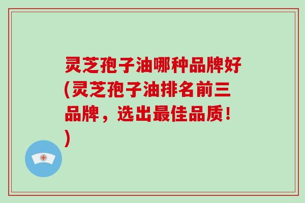 灵芝孢子油哪种品牌好(灵芝孢子油排名前三品牌，选出最佳品质！)