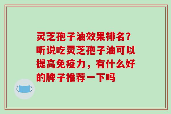 灵芝孢子油效果排名?听说吃灵芝孢子油可以提高免疫力,有什么好的牌子推荐一下吗