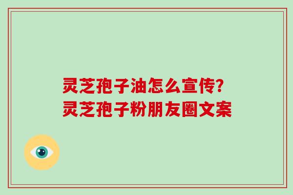 灵芝孢子油怎么宣传？灵芝孢子粉朋友圈文案