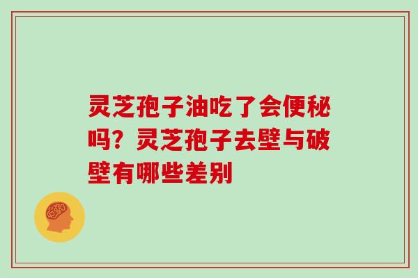 灵芝孢子油吃了会便秘吗?灵芝孢子去壁与破壁有哪些差别