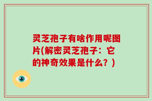 灵芝孢子有啥作用呢图片(解密灵芝孢子：它的神奇效果是什么？)