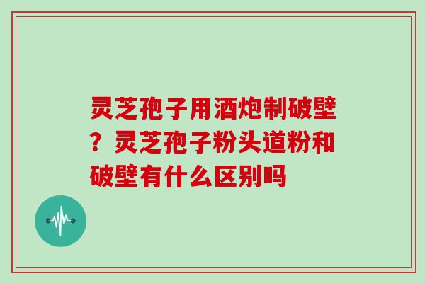 灵芝孢子用酒炮制破壁?灵芝孢子粉头道粉和破壁有什么区别吗