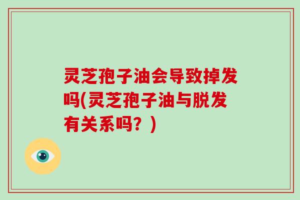 灵芝孢子油会导致掉发吗(灵芝孢子油与脱发有关系吗?)