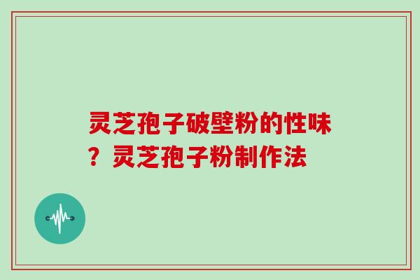 灵芝孢子破壁粉的性味?灵芝孢子粉制作法