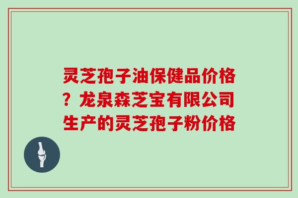 灵芝孢子油保健品价格?龙泉森芝宝有限公司生产的灵芝孢子粉价格