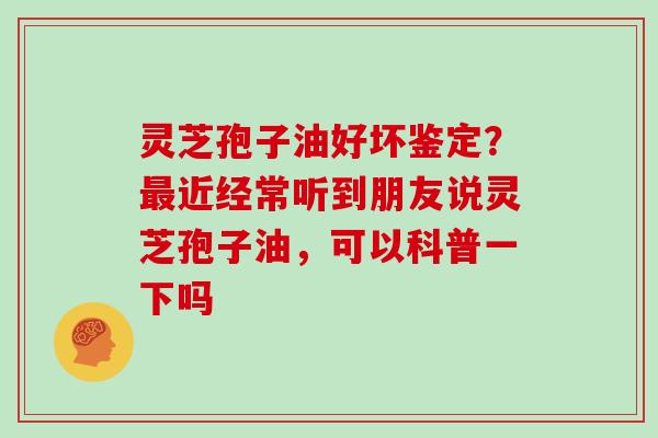灵芝孢子油好坏鉴定？最近经常听到朋友说灵芝孢子油，可以科普一下吗
