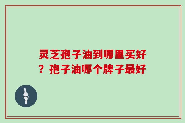 灵芝孢子油到哪里买好？孢子油哪个牌子最好