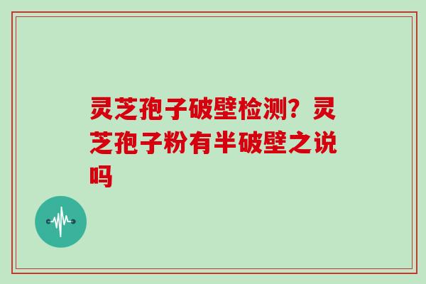 灵芝孢子破壁检测?灵芝孢子粉有半破壁之说吗