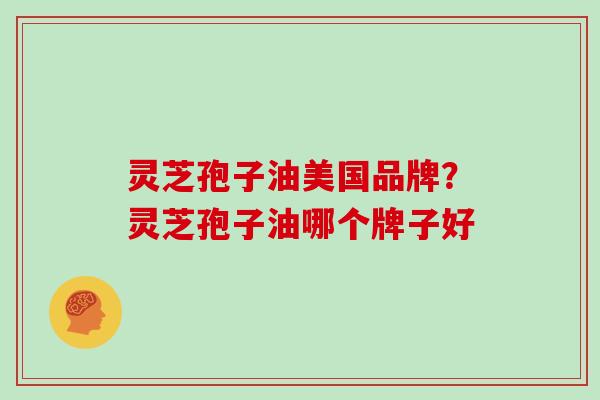 灵芝孢子油美国品牌?灵芝孢子油哪个牌子好
