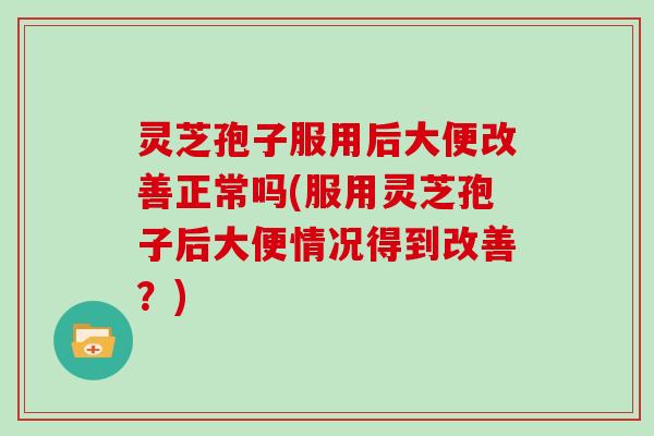 灵芝孢子服用后大便改善正常吗(服用灵芝孢子后大便情况得到改善?)