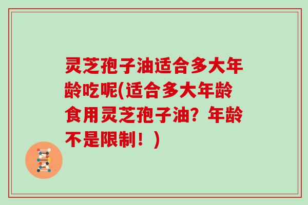 灵芝孢子油适合多大年龄吃呢(适合多大年龄食用灵芝孢子油？年龄不是限制！)