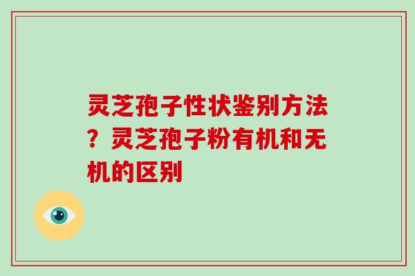 灵芝孢子性状鉴别方法?灵芝孢子粉有机和无机的区别
