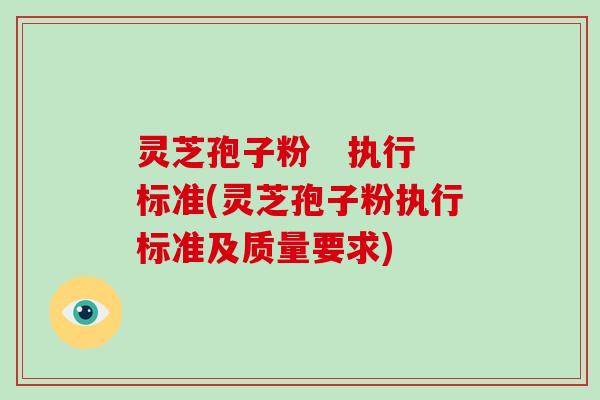 灵芝孢子粉 执行标准(灵芝孢子粉执行标准及质量要求)