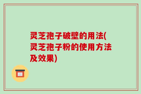 灵芝孢子破壁的用法(灵芝孢子粉的使用方法及效果)